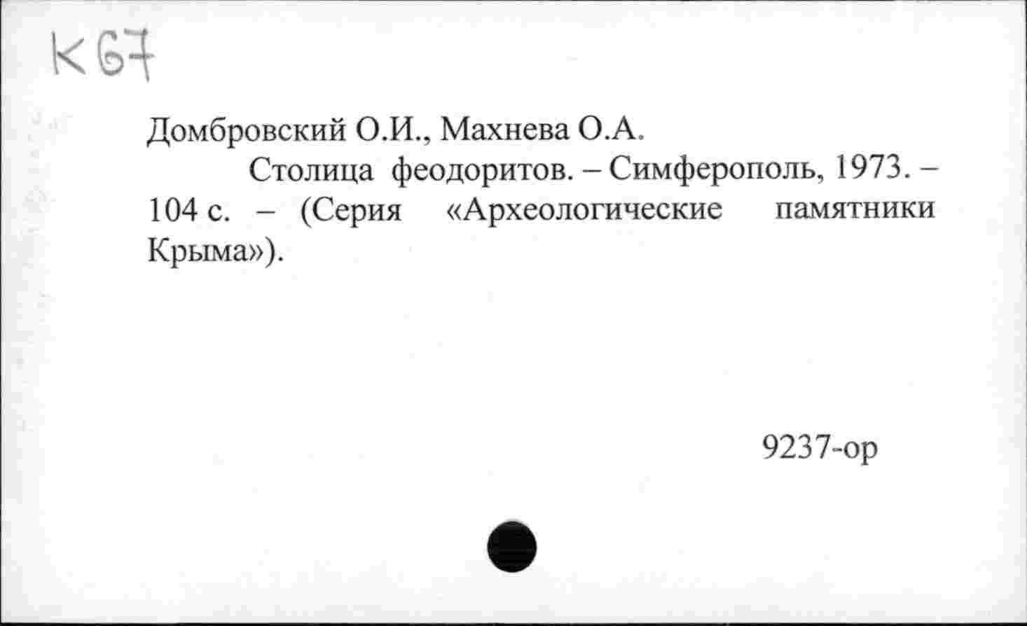 ﻿к 64
Домбровский О.И., Махнева О.А.
Столица феодоритов. - Симферополь, 1973. — 104 с. - (Серия «Археологические памятники Крыма»).
9237-ор